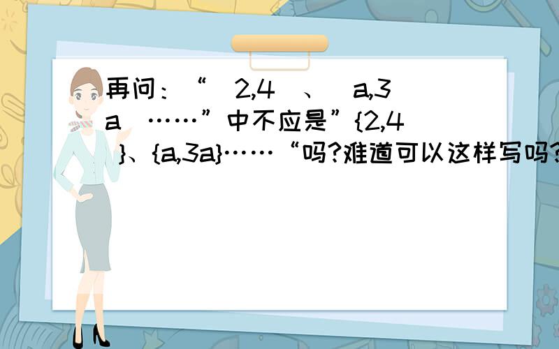 再问：“（2,4）、（a,3a）……”中不应是”{2,4 }、{a,3a}……“吗?难道可以这样写吗?