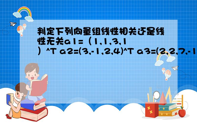 判定下列向量组线性相关还是线性无关a1=（1,1,3,1）^T a2=(3,-1,2,4)^T a3=(2,2,7,-1)^T