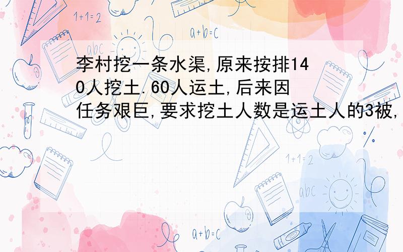 李村挖一条水渠,原来按排140人挖土.60人运土,后来因任务艰巨,要求挖土人数是运土人的3被,要调多少人?急用