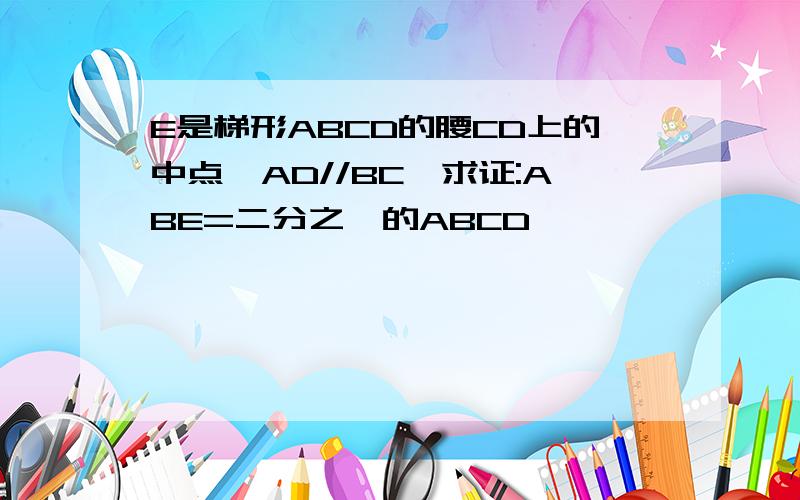 E是梯形ABCD的腰CD上的中点,AD//BC,求证:ABE=二分之一的ABCD