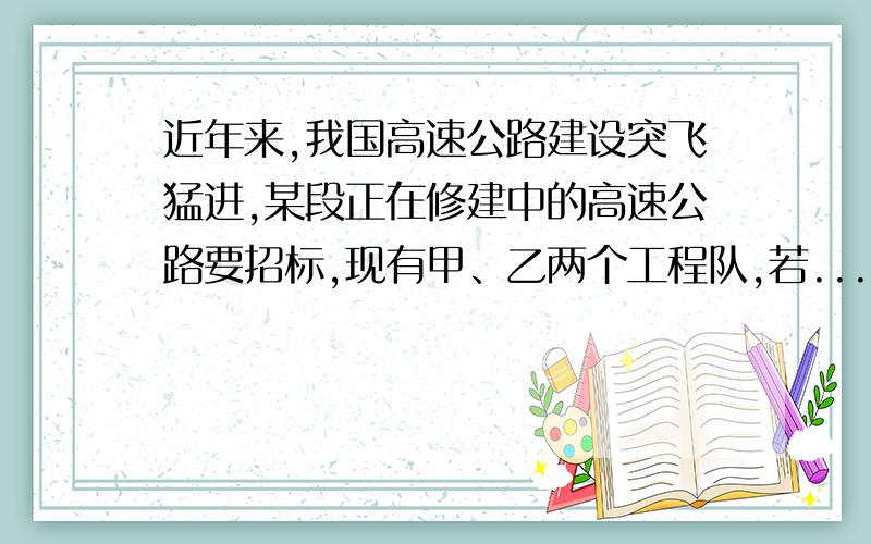 近年来,我国高速公路建设突飞猛进,某段正在修建中的高速公路要招标,现有甲、乙两个工程队,若...近年来,我国高速公路建设突飞猛进,某段正在修建中的高速公路要招标,现有甲、乙两个工程