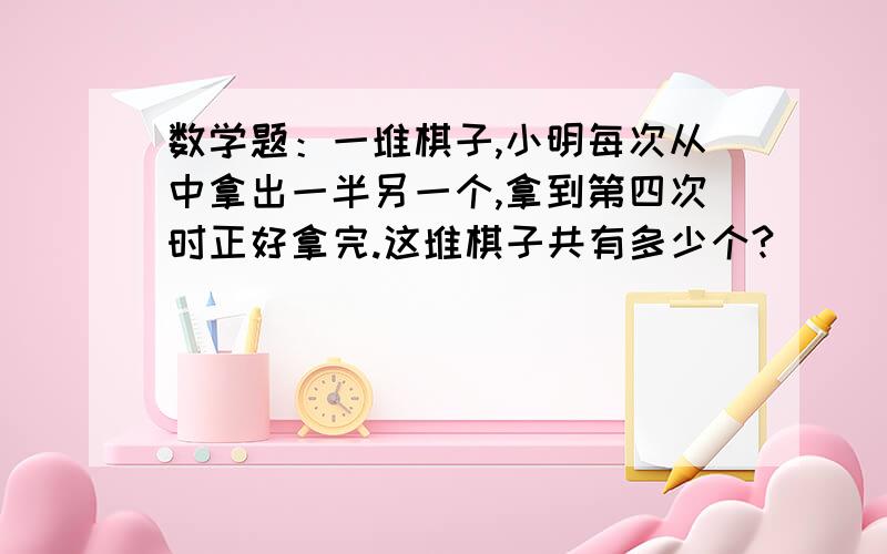 数学题：一堆棋子,小明每次从中拿出一半另一个,拿到第四次时正好拿完.这堆棋子共有多少个?