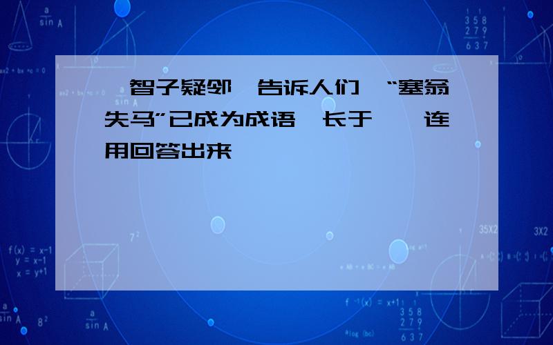 《智子疑邻》告诉人们,“塞翁失马”已成为成语,长于——连用回答出来,