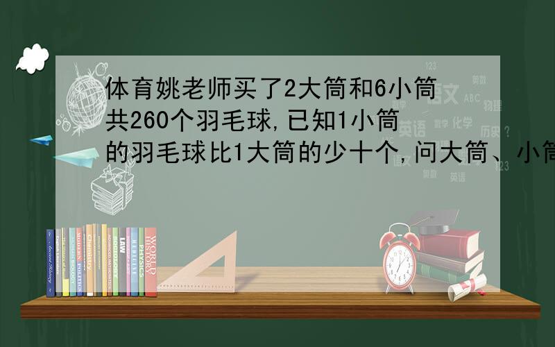 体育姚老师买了2大筒和6小筒共260个羽毛球,已知1小筒的羽毛球比1大筒的少十个,问大筒、小筒每筒个装多少个羽毛球