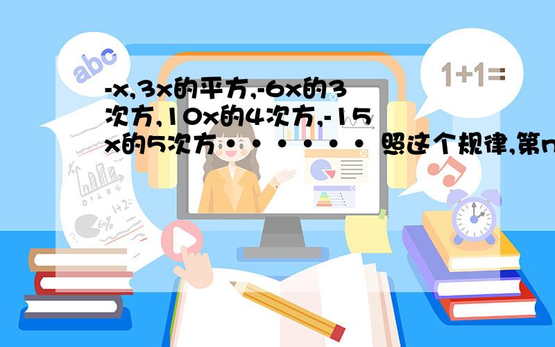 -x,3x的平方,-6x的3次方,10x的4次方,-15x的5次方······ 照这个规律,第n个单项式是什么啊