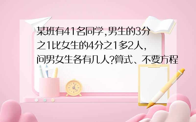 某班有41名同学,男生的3分之1比女生的4分之1多2人,问男女生各有几人?算式、不要方程