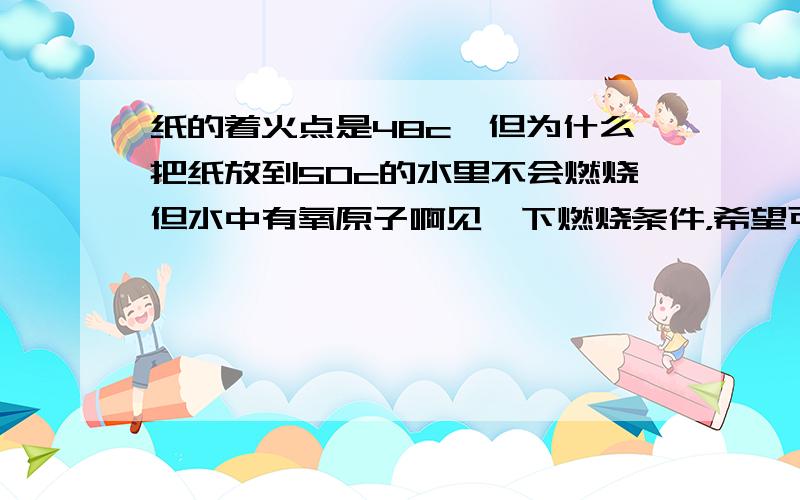 纸的着火点是48c,但为什么把纸放到50c的水里不会燃烧但水中有氧原子啊见一下燃烧条件，希望可以全一点