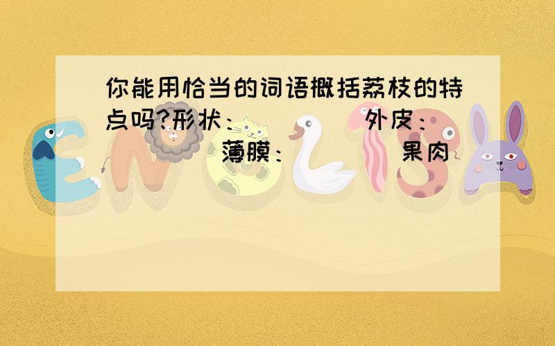 你能用恰当的词语概括荔枝的特点吗?形状：＿＿＿＿ 外皮：＿＿＿＿ 薄膜：＿＿＿＿果肉＿＿＿＿ 味道：＿＿＿＿＿＿＿＿＿＿＿＿＿＿＿＿