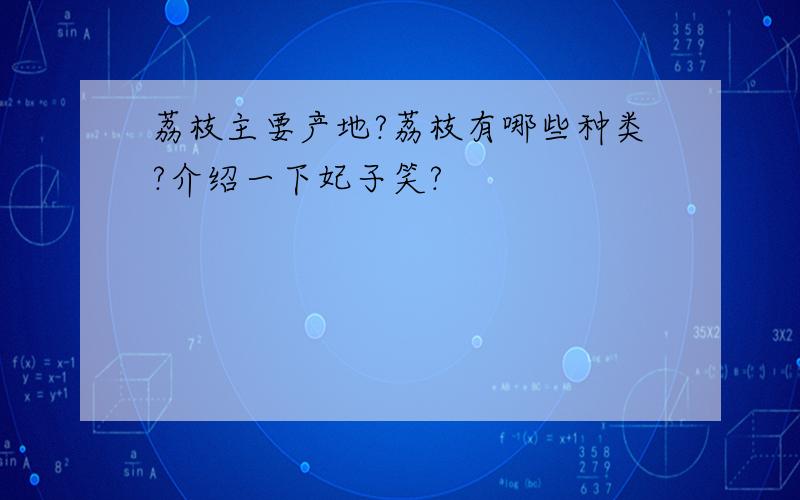 荔枝主要产地?荔枝有哪些种类?介绍一下妃子笑?