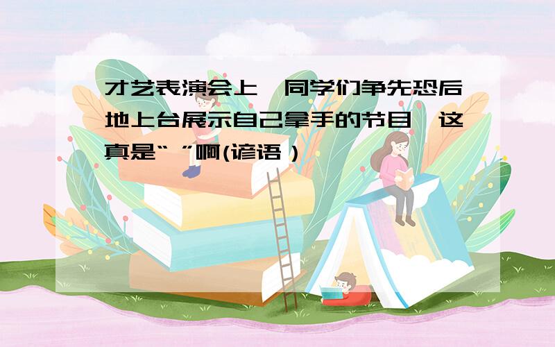 才艺表演会上,同学们争先恐后地上台展示自己拿手的节目,这真是“ ”啊(谚语）