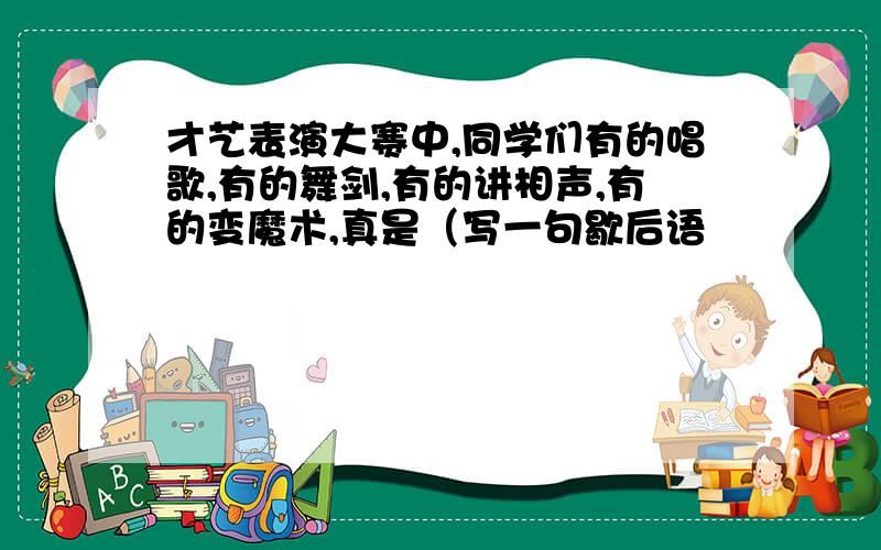 才艺表演大赛中,同学们有的唱歌,有的舞剑,有的讲相声,有的变魔术,真是（写一句歇后语