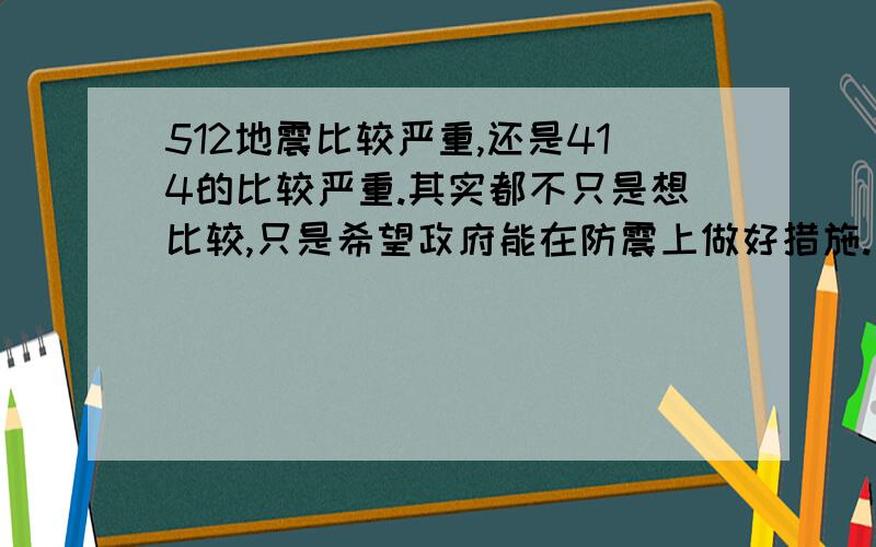 512地震比较严重,还是414的比较严重.其实都不只是想比较,只是希望政府能在防震上做好措施.