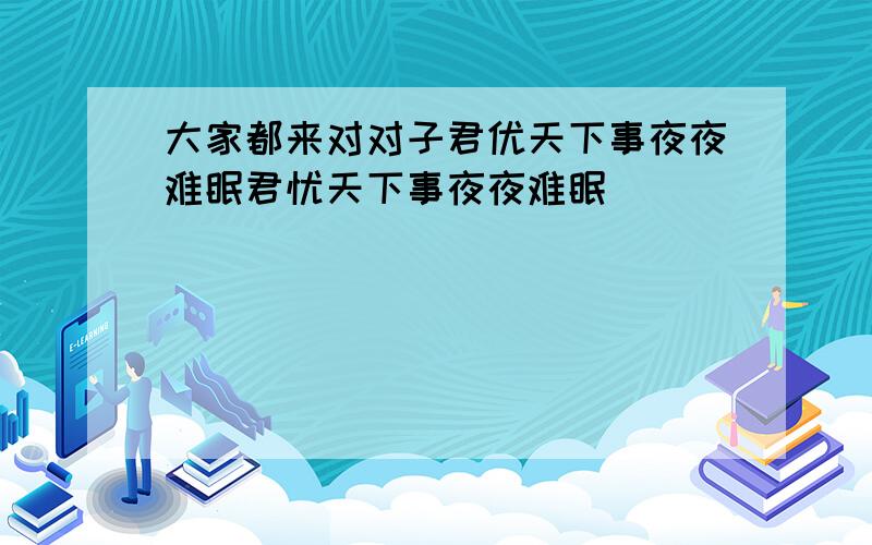 大家都来对对子君优天下事夜夜难眠君忧天下事夜夜难眠