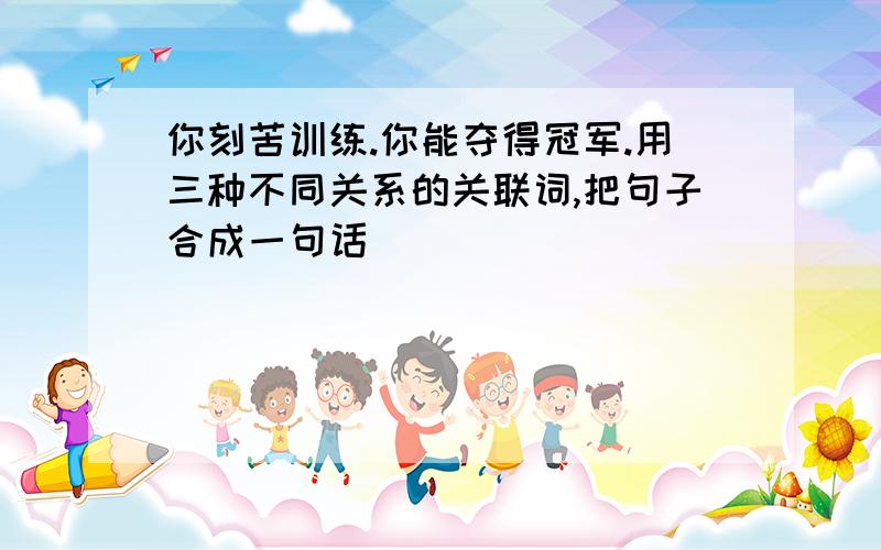 你刻苦训练.你能夺得冠军.用三种不同关系的关联词,把句子合成一句话