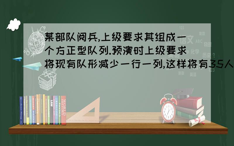 某部队阅兵,上级要求其组成一个方正型队列.预演时上级要求将现有队形减少一行一列,这样将有35人别裁减那么,原定参加阅兵士兵有多少人?