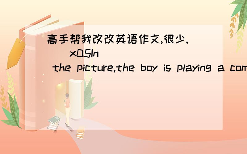 高手帮我改改英语作文,很少.\x05In the picture,the boy is playing a computer with exciting expression,\x05Today this scene is very commen in adolescence,\x05As a day by day development of science,Computer has became