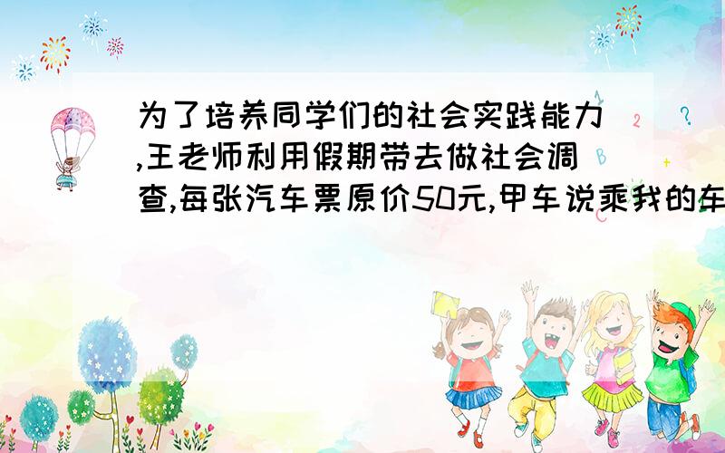 为了培养同学们的社会实践能力,王老师利用假期带去做社会调查,每张汽车票原价50元,甲车说乘我的车可以8折优惠；乙车主说乘我的车学生可以9折,老师不要票.带10名同学哪车合算,6名呢