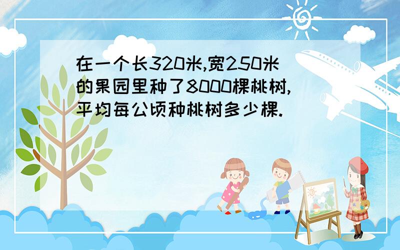 在一个长320米,宽250米的果园里种了8000棵桃树,平均每公顷种桃树多少棵.