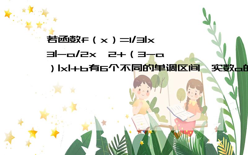 若函数f（x）=1/3|x^3|-a/2x^2+（3-a）|x|+b有6个不同的单调区间,实数a的范围是：