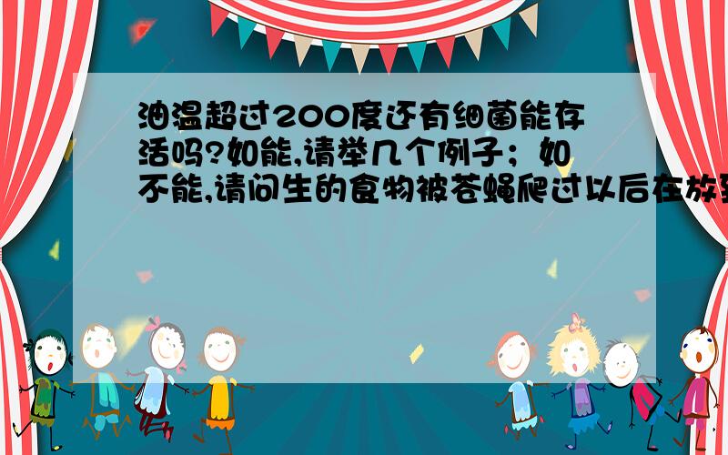 油温超过200度还有细菌能存活吗?如能,请举几个例子；如不能,请问生的食物被苍蝇爬过以后在放到油里去炸,吃了好吗,