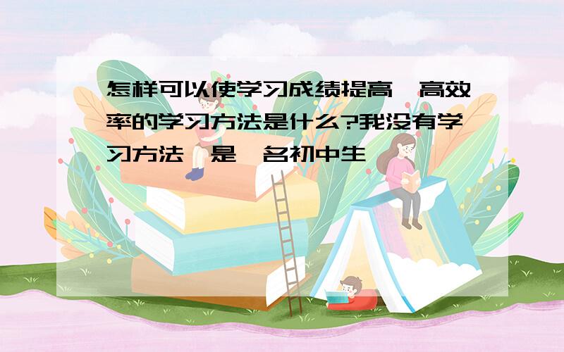 怎样可以使学习成绩提高,高效率的学习方法是什么?我没有学习方法,是一名初中生