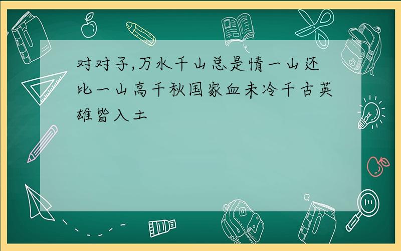 对对子,万水千山总是情一山还比一山高千秋国家血未冷千古英雄皆入土