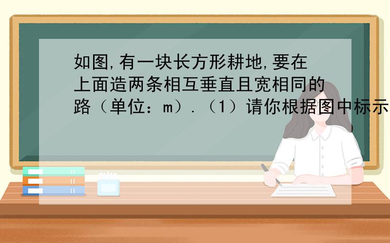 如图,有一块长方形耕地,要在上面造两条相互垂直且宽相同的路（单位：m）.（1）请你根据图中标示,用代数式表示这两条路所占的面积;  (2)  若a=200m,b=120m,c=5m,这块地还有多少耕地面积?（各位