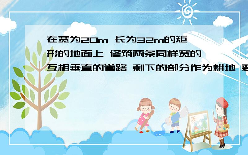 在宽为20m 长为32m的矩形的地面上 修筑两条同样宽的互相垂直的道路 剩下的部分作为耕地 要使耕地面积为540m^2 道路的宽应为多少米