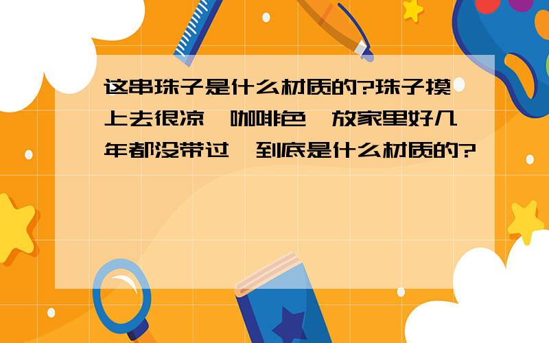 这串珠子是什么材质的?珠子摸上去很凉,咖啡色,放家里好几年都没带过,到底是什么材质的?