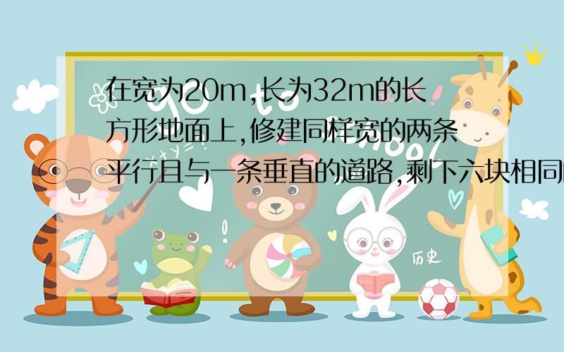 在宽为20m,长为32m的长方形地面上,修建同样宽的两条平行且与一条垂直的道路,剩下六块相同的作耕地,耕地面积为5000平方米