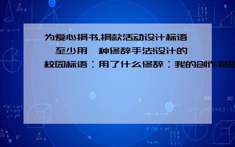 为爱心捐书.捐款活动设计标语,至少用一种修辞手法!设计的校园标语：用了什么修辞：我的创作意图：