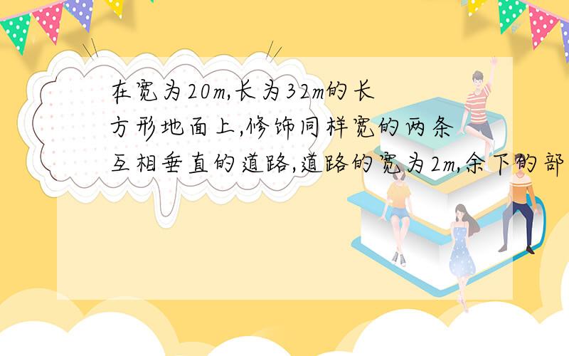 在宽为20m,长为32m的长方形地面上,修饰同样宽的两条互相垂直的道路,道路的宽为2m,余下的部分作为来耕地,耕地面积的多少平方米?