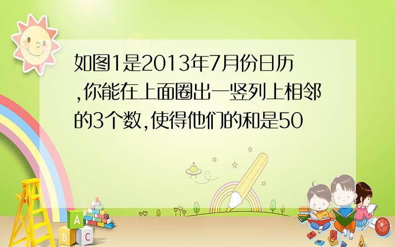 如图1是2013年7月份日历,你能在上面圈出一竖列上相邻的3个数,使得他们的和是50