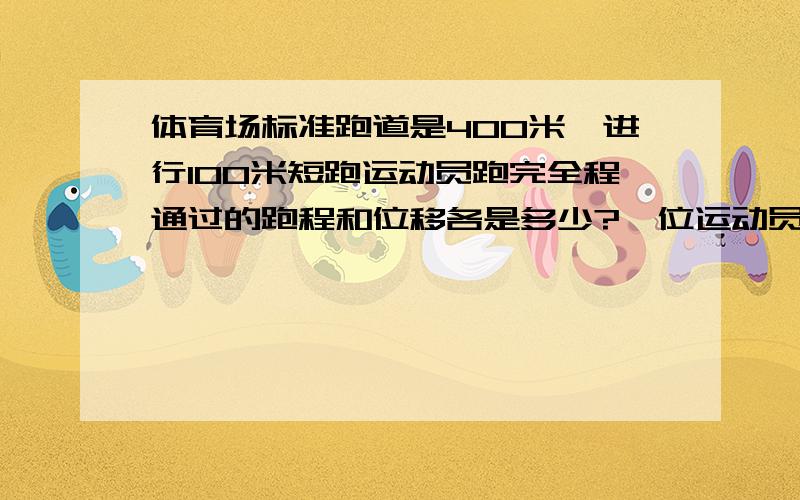 体育场标准跑道是400米,进行100米短跑运动员跑完全程通过的跑程和位移各是多少?一位运动员跑了体育场2...体育场标准跑道是400米,进行100米短跑运动员跑完全程通过的跑程和位移各是多少?