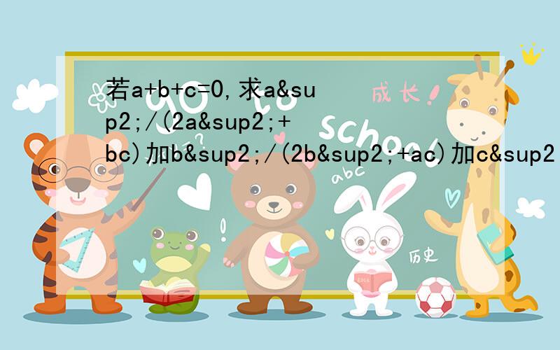 若a+b+c=0,求a²/(2a²+bc)加b²/(2b²+ac)加c²/(2c²+ab) 的值.非常难,一般高手都做不出来的题.