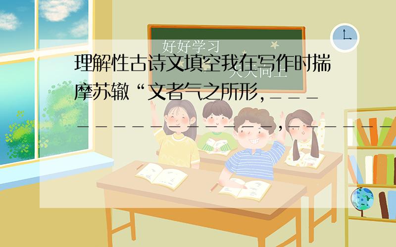 理解性古诗文填空我在写作时揣摩苏辙“文者气之所形,______________,____________”的为文主张.