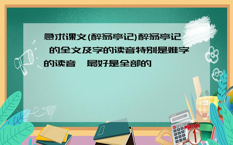 急求课文(醉翁亭记)醉翁亭记 的全文及字的读音特别是难字的读音,最好是全部的