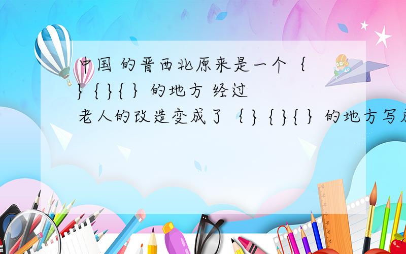 中国 的晋西北原来是一个｛ } { }{ ｝的地方 经过老人的改造变成了｛ } { }{ ｝的地方写成语