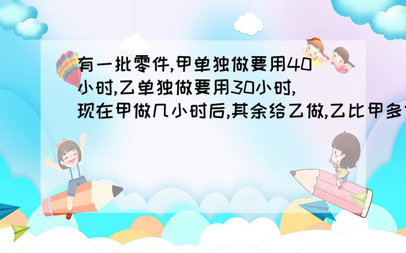 有一批零件,甲单独做要用40小时,乙单独做要用30小时,现在甲做几小时后,其余给乙做,乙比甲多做2小时,则甲做了多小时？