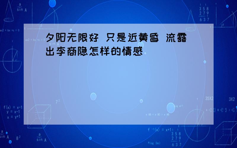 夕阳无限好 只是近黄昏 流露出李商隐怎样的情感