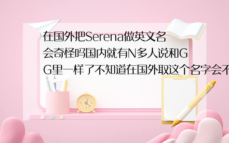 在国外把Serena做英文名会奇怪吗国内就有N多人说和GG里一样了不知道在国外取这个名字会不会怪异我不喜欢GG里的Serena但很喜欢这名字顺便给我推荐几个能留给人好印象（起码不能是差的）