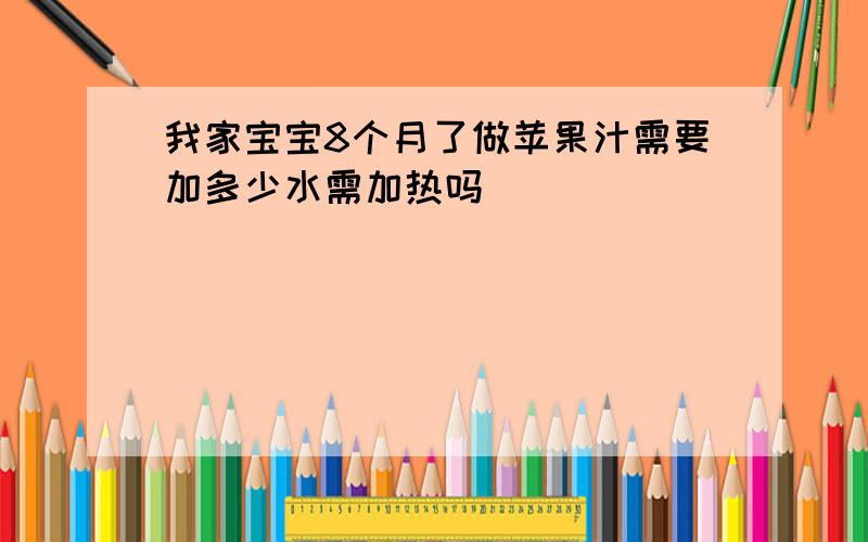 我家宝宝8个月了做苹果汁需要加多少水需加热吗