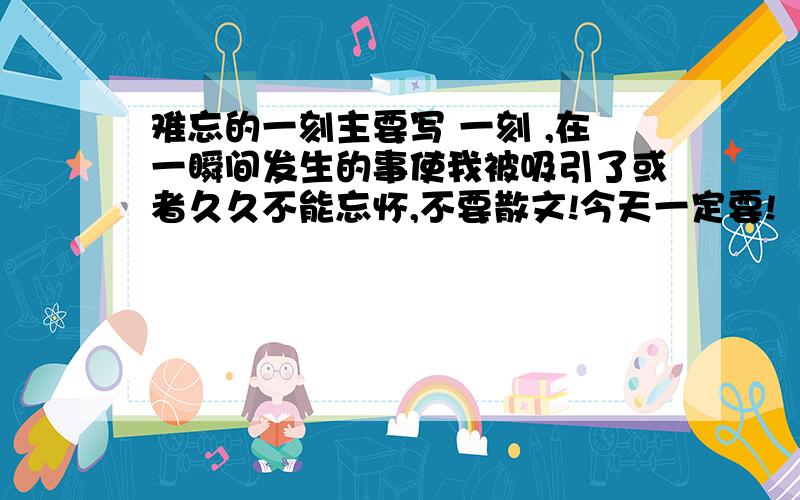 难忘的一刻主要写 一刻 ,在一瞬间发生的事使我被吸引了或者久久不能忘怀,不要散文!今天一定要!