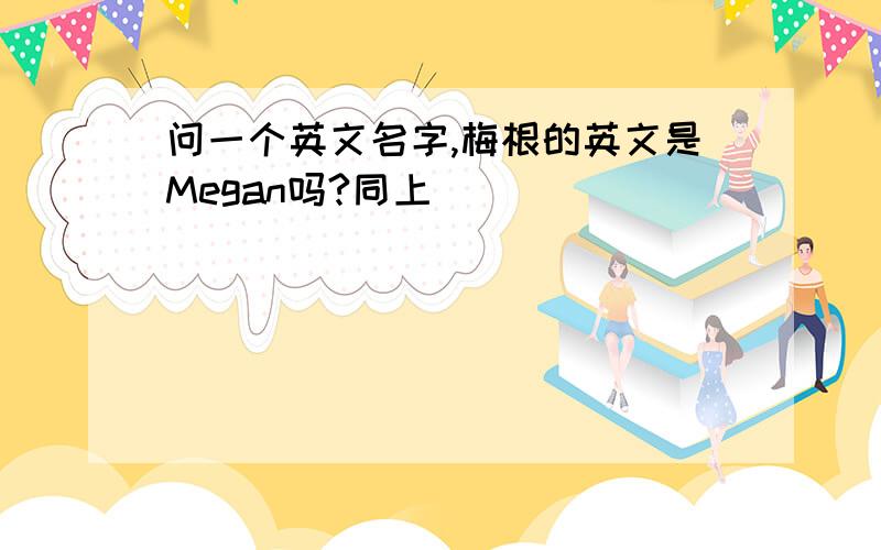 问一个英文名字,梅根的英文是Megan吗?同上