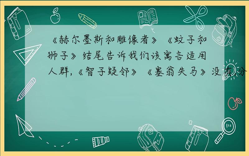 《赫尔墨斯和雕像者》《蚊子和狮子》结尾告诉我们该寓言适用人群,《智子疑邻》《塞翁失马》没有,分析原《赫尔墨斯和雕像者》《蚊子和狮子》结尾都告诉了我们该寓言适用人群,《智子