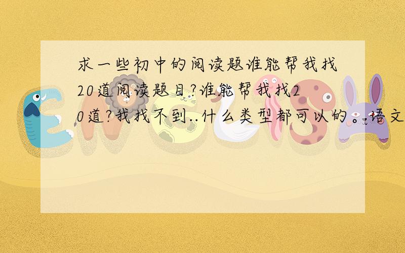 求一些初中的阅读题谁能帮我找20道阅读题目?谁能帮我找20道?我找不到..什么类型都可以的。语文老师非让做20篇阅读、