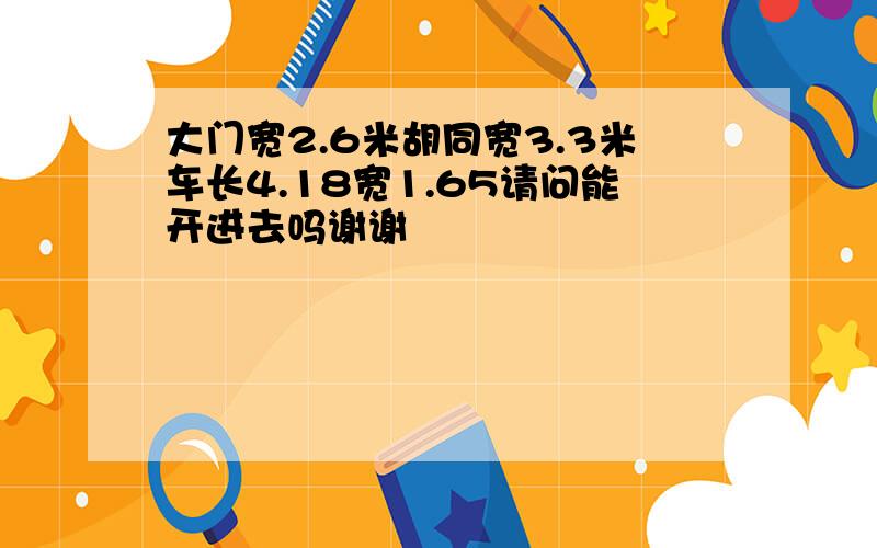 大门宽2.6米胡同宽3.3米车长4.18宽1.65请问能开进去吗谢谢