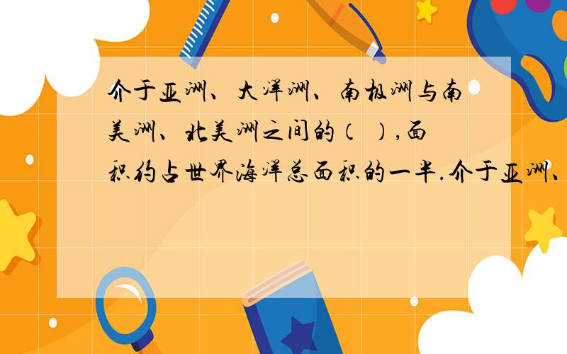 介于亚洲、大洋洲、南极洲与南美洲、北美洲之间的（ ）,面积约占世界海洋总面积的一半.介于亚洲、大洋洲、南极洲与南美洲、北美洲之间的（ ）,面积约占世界海洋总面积的一半.