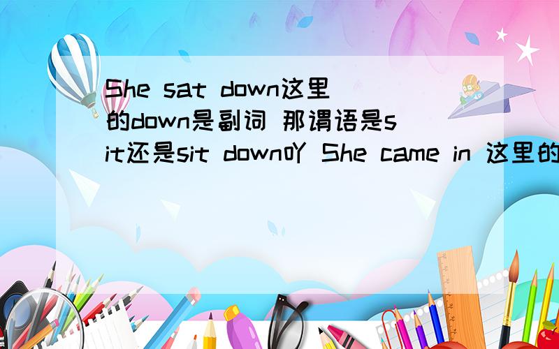 She sat down这里的down是副词 那谓语是sit还是sit down吖 She came in 这里的谓语是came还是came in吖