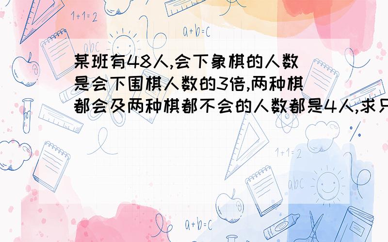 某班有48人,会下象棋的人数是会下围棋人数的3倍,两种棋都会及两种棋都不会的人数都是4人,求只会下围棋的人 要方法不要答案